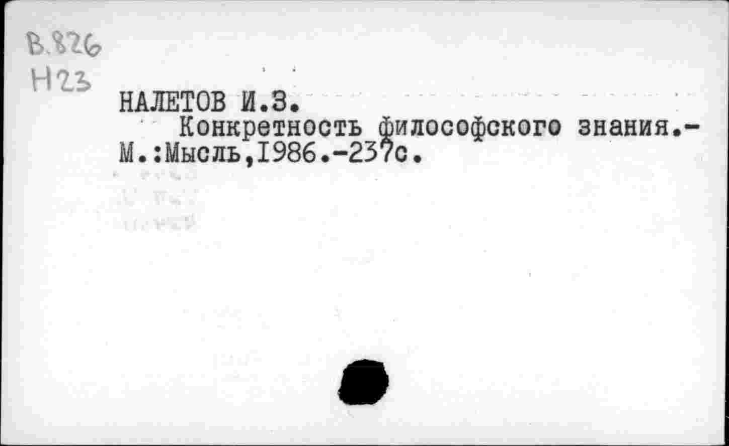 ﻿Н2Ь
НАЛЕТОВ И.З.
Конкретность философского знания. М.:Мысль,1986.-237с.